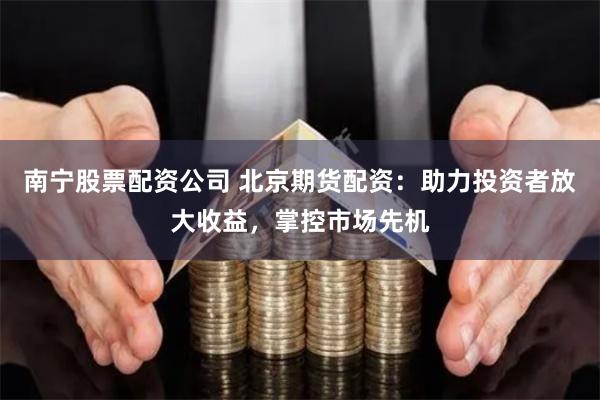 南宁股票配资公司 北京期货配资：助力投资者放大收益，掌控市场先机