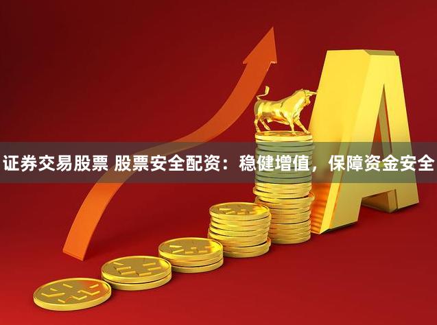 证券交易股票 股票安全配资：稳健增值，保障资金安全