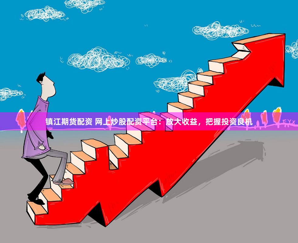 镇江期货配资 网上炒股配资平台：放大收益，把握投资良机