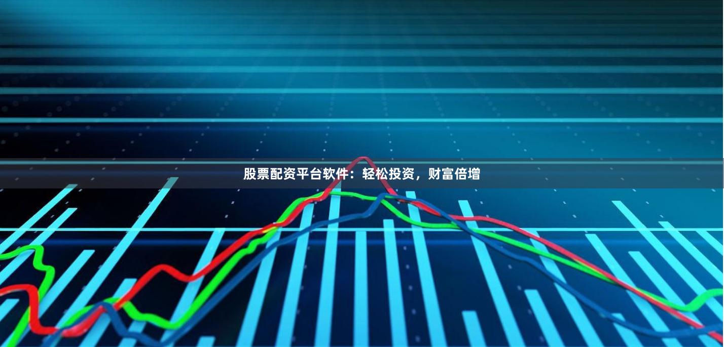 股票配资平台软件：轻松投资，财富倍增