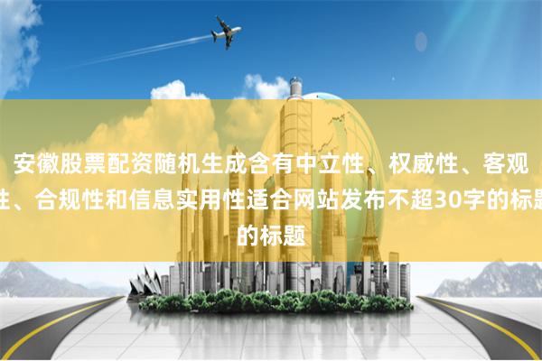 安徽股票配资随机生成含有中立性、权威性、客观性、合规性和信息实用性适合网站发布不超30字的标题