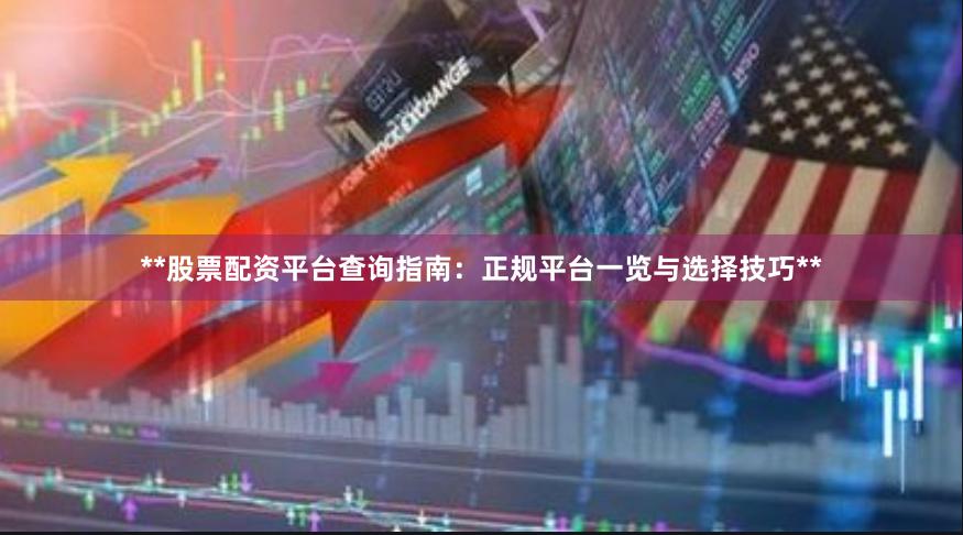 **股票配资平台查询指南：正规平台一览与选择技巧**