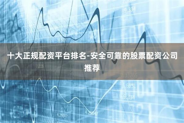 十大正规配资平台排名-安全可靠的股票配资公司推荐