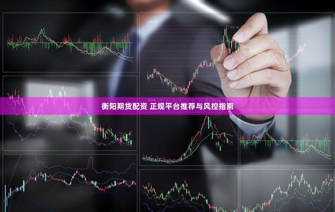 衡阳期货配资 正规平台推荐与风控指南