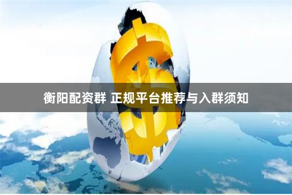 衡阳配资群 正规平台推荐与入群须知
