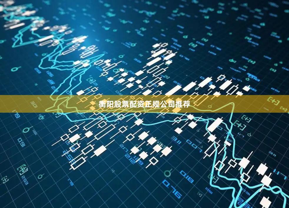 衡阳股票配资正规公司推荐